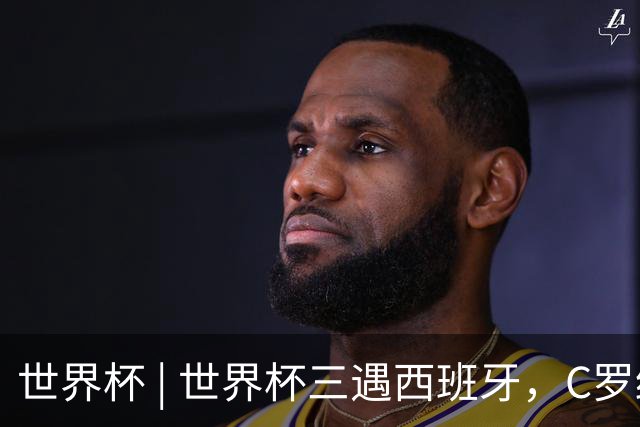 世界杯 | 世界杯三遇西班牙，C罗终是意难平