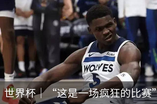 世界杯｜“这是一场疯狂的比赛”