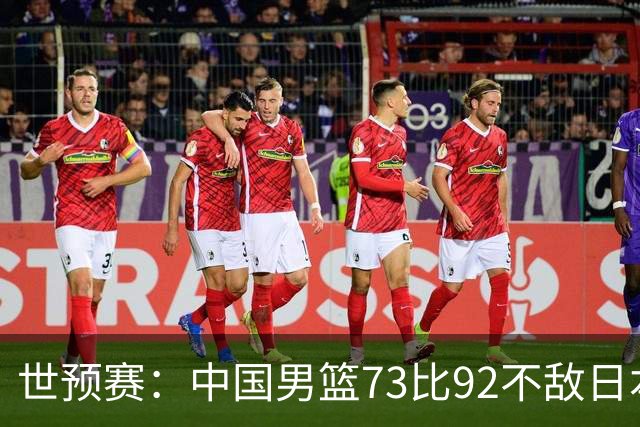 世预赛：中国男篮73比92不敌日本男篮