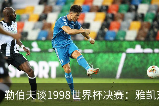 勒伯夫谈1998世界杯决赛：雅凯对我完全有信心 我要应对大罗挑战