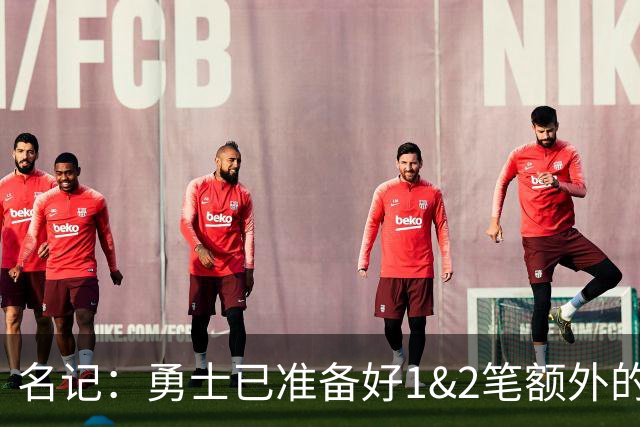 名记：勇士已准备好1&2笔额外的阵容调整方案 前提是老詹确定加盟