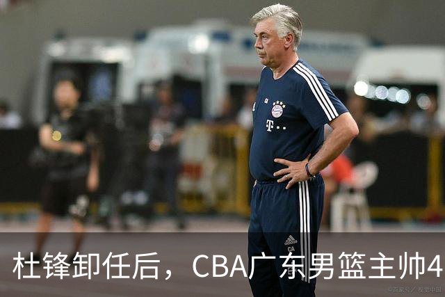 杜锋卸任后，CBA广东男篮主帅4选1，但最合适的人选却不在其中